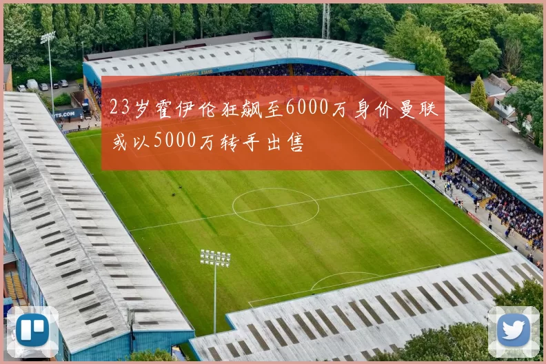 23岁霍伊伦狂飙至6000万身价曼联或以5000万转手出售
