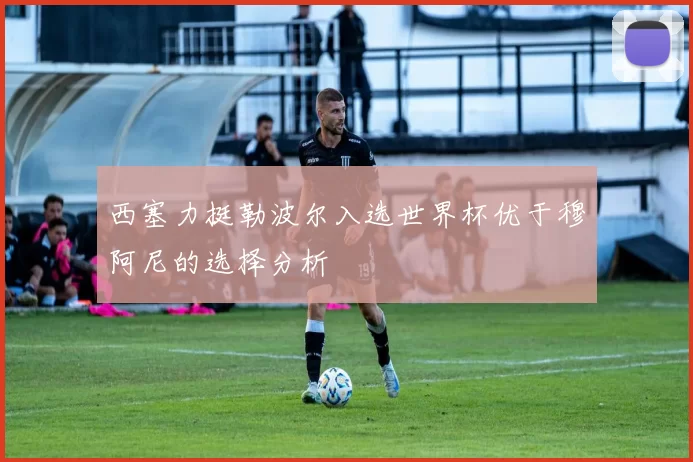 西塞力挺勒波尔入选世界杯优于穆阿尼的选择分析