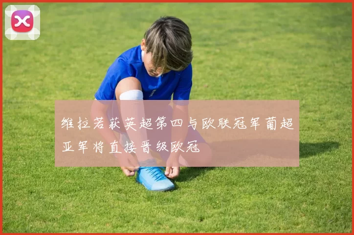 维拉若获英超第四与欧联冠军葡超亚军将直接晋级欧冠