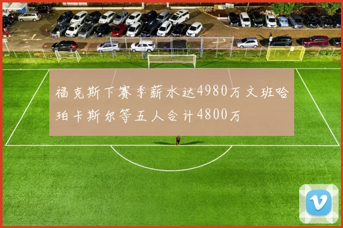 福克斯下赛季薪水达4980万文班哈珀卡斯尔等五人合计4800万