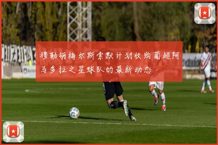 穆勒胡梅尔斯索默计划收购葡超阿马多拉之星球队的最新动态