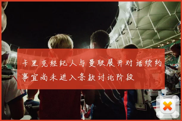 卡里克经纪人与曼联展开对话续约事宜尚未进入条款讨论阶段