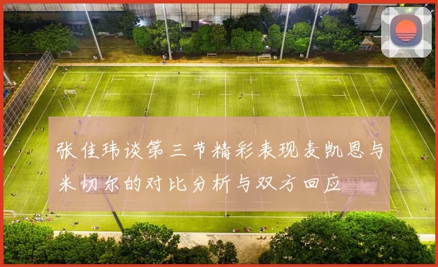 张佳玮谈第三节精彩表现麦凯恩与米切尔的对比分析与双方回应