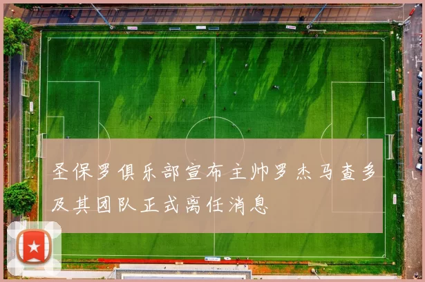 圣保罗俱乐部宣布主帅罗杰马查多及其团队正式离任消息